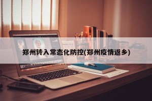 郑州转入常态化防控(郑州疫情返乡)