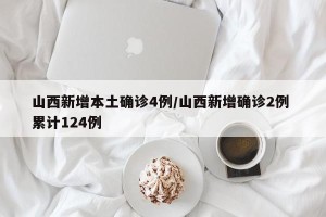 山西新增本土确诊4例/山西新增确诊2例 累计124例