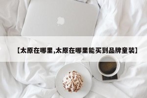 【太原在哪里,太原在哪里能买到品牌童装】
