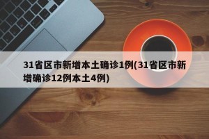 31省区市新增本土确诊1例(31省区市新增确诊12例本土4例)