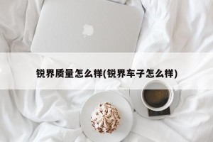 锐界质量怎么样(锐界车子怎么样)
