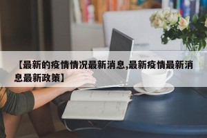 【最新的疫情情况最新消息,最新疫情最新消息最新政策】