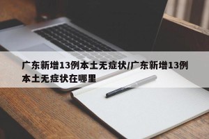 广东新增13例本土无症状/广东新增13例本土无症状在哪里