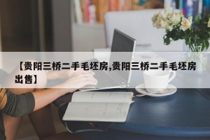 【贵阳三桥二手毛坯房,贵阳三桥二手毛坯房出售】