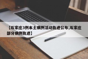 【石家庄3例本土病例活动轨迹公布,石家庄部分病例轨迹】