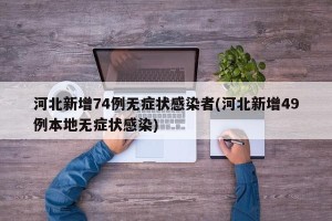 河北新增74例无症状感染者(河北新增49例本地无症状感染)