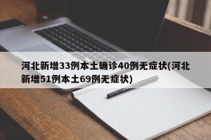 河北新增33例本土确诊40例无症状(河北新增51例本土69例无症状)