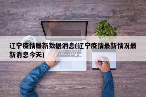 辽宁疫情最新数据消息(辽宁疫情最新情况最新消息今天)