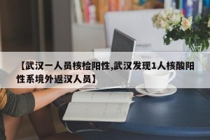 【武汉一人员核检阳性,武汉发现1人核酸阳性系境外返汉人员】
