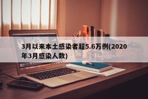 3月以来本土感染者超5.6万例(2020年3月感染人数)