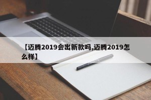 【迈腾2019会出新款吗,迈腾2019怎么样】