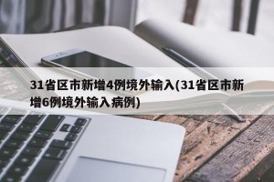 31省区市新增4例境外输入(31省区市新增6例境外输入病例)