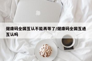 健康码全国互认不能再等了/健康码全国互通互认吗