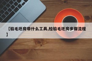 【验毛坯房带什么工具,检验毛坯房步骤流程】