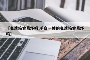 【变速箱容易坏吗,手自一体的变速箱容易坏吗】