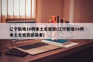 辽宁新增10例本土无症状(辽宁新增10例本土无症状感染者)