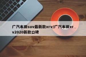 广汽本田suv最新款xrv/广汽本田xrv2020新款口碑