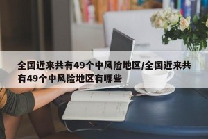 全国近来共有49个中风险地区/全国近来共有49个中风险地区有哪些