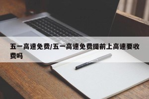 五一高速免费/五一高速免费提前上高速要收费吗