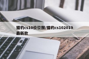 猎豹cs10价位图/猎豹cs102019最新款