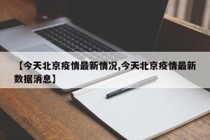 【今天北京疫情最新情况,今天北京疫情最新数据消息】