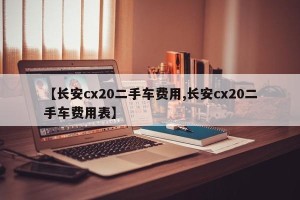 【长安cx20二手车费用,长安cx20二手车费用表】