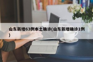 山东新增63例本土确诊(山东新增确诊1例)
