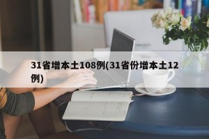 31省增本土108例(31省份增本土12例)