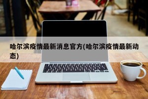哈尔滨疫情最新消息官方(哈尔滨疫情最新动态)