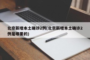 北京新增本土确诊2例(北京新增本土确诊2例是哪里的)