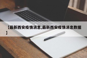 【最新西安疫情消息,最新西安疫情消息数据】