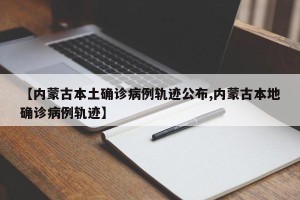 【内蒙古本土确诊病例轨迹公布,内蒙古本地确诊病例轨迹】