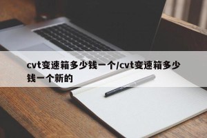 cvt变速箱多少钱一个/cvt变速箱多少钱一个新的