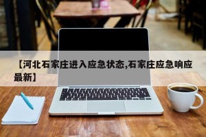 【河北石家庄进入应急状态,石家庄应急响应最新】