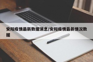 安阳疫情最新数据消息/安阳疫情最新情况数据