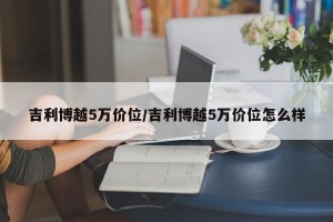 吉利博越5万价位/吉利博越5万价位怎么样