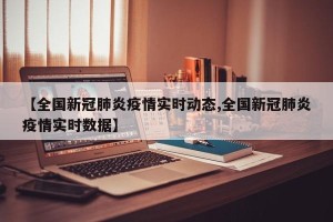 【全国新冠肺炎疫情实时动态,全国新冠肺炎疫情实时数据】