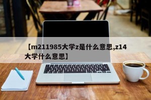 【m211985大学z是什么意思,z14大学什么意思】