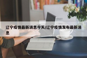 辽宁疫情最新消息今天/辽宁疫情发布最新消息