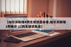 【哈尔滨新增4例无症状感染者,哈尔滨新增1例确诊 21例无症状轨迹】
