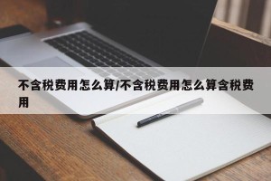 不含税费用怎么算/不含税费用怎么算含税费用