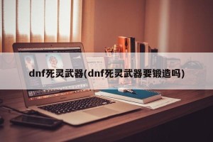 dnf死灵武器(dnf死灵武器要锻造吗)