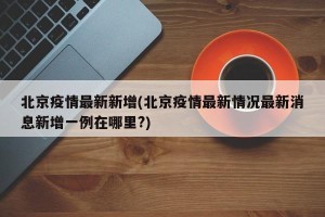 北京疫情最新新增(北京疫情最新情况最新消息新增一例在哪里?)