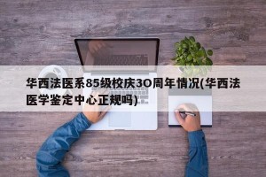 华西法医系85级校庆3O周年情况(华西法医学鉴定中心正规吗)