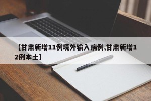 【甘肃新增11例境外输入病例,甘肃新增12例本土】