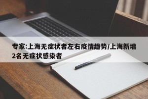 专家:上海无症状者左右疫情趋势/上海新增2名无症状感染者