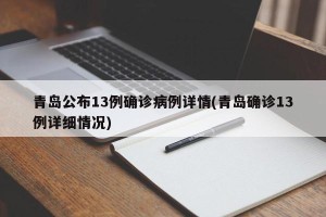 青岛公布13例确诊病例详情(青岛确诊13例详细情况)