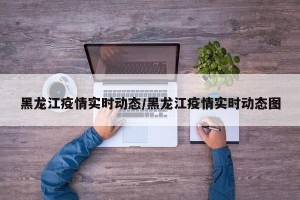 黑龙江疫情实时动态/黑龙江疫情实时动态图