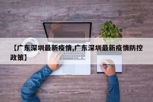 【广东深圳最新疫情,广东深圳最新疫情防控政策】