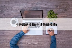 宁波最新疫情(宁波最新役情)